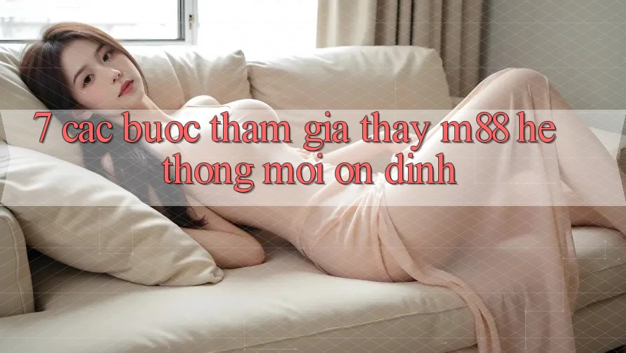 7. Các bước Tham Gia Thấy M88 Hệ thống Mới Ổn định 7. Các bước Tham Gia Thấy M88 Hệ thống Mới Ổn định