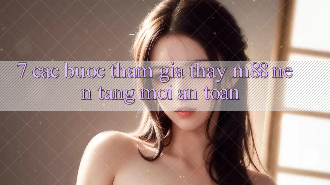 7. Các bước Tham Gia Thấy M88 Nền Tảng Mới An Toàn