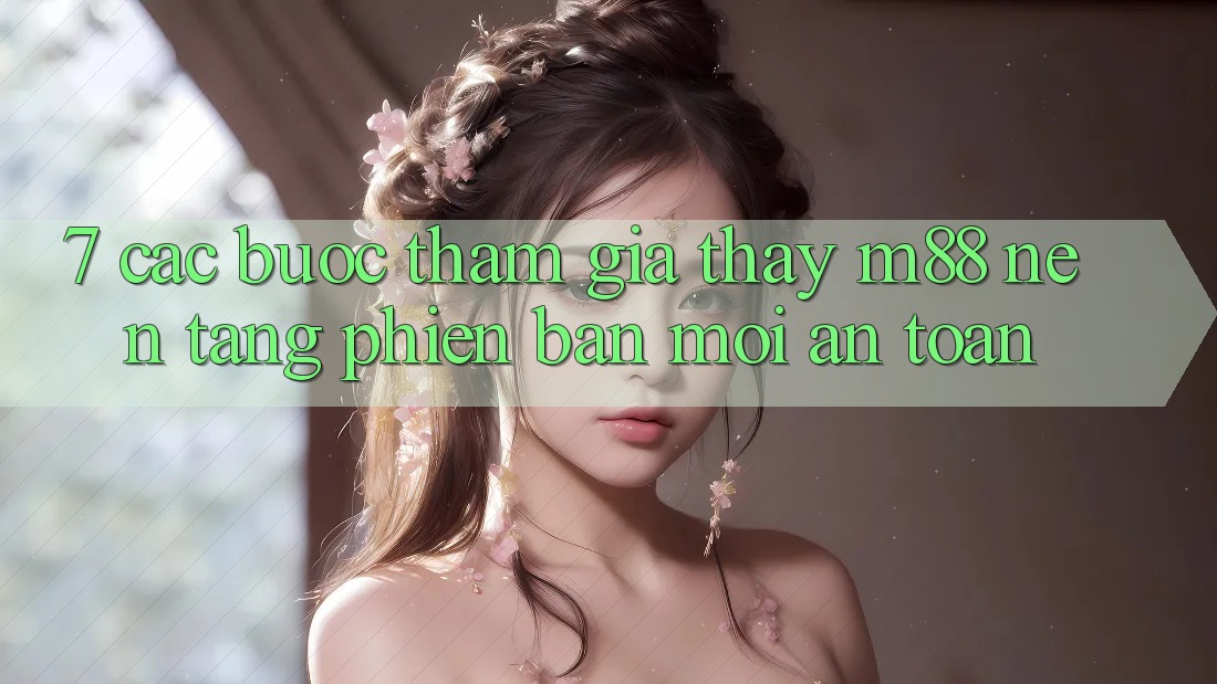 7. Các bước Tham Gia Thấy M88 Nền Tảng Phiên bản mới An Toàn