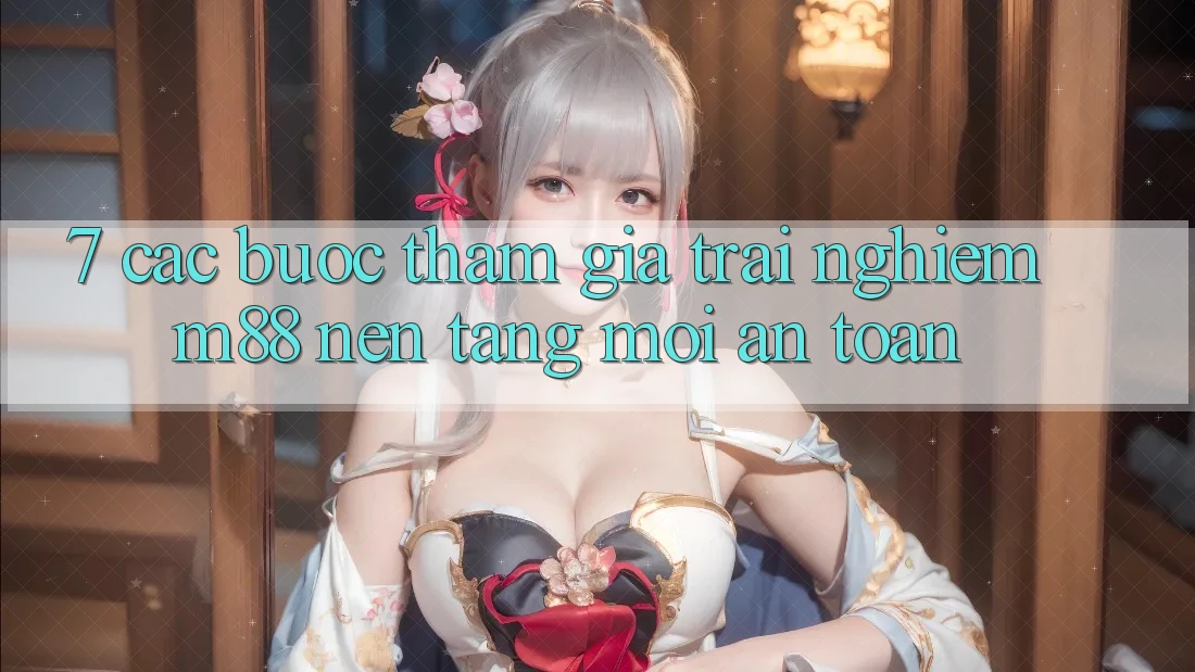 7. Các bước Tham Gia Trải Nghiệm M88 Nền Tảng Mới An toàn