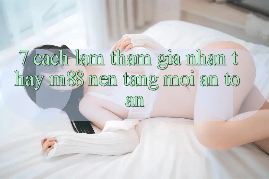 7. Cách làm Tham Gia Nhận thấy M88 Nền Tảng Mới An Toàn