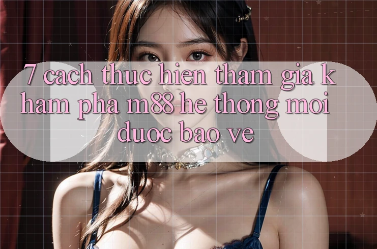 7. Cách thực hiện Tham Gia Khám phá M88 Hệ thống Mới Được bảo vệ