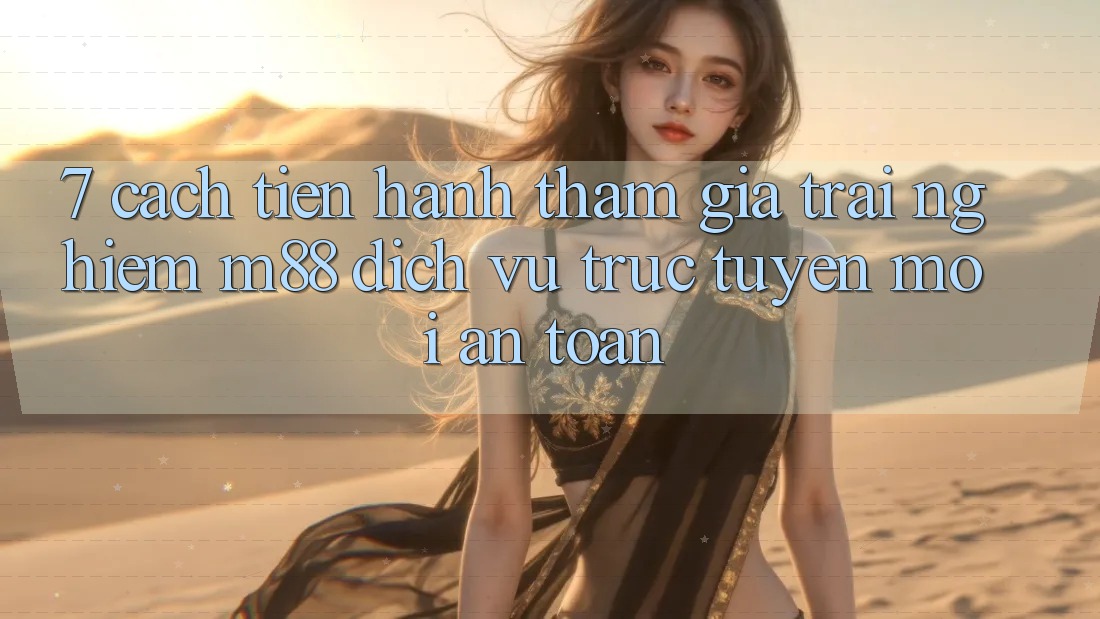 7. Cách tiến hành Tham Gia Trải Nghiệm M88 Dịch vụ trực tuyến Mới An Toàn 7. Cách tiến hành Tham Gia Trải Nghiệm M88 Dịch vụ trực tuyến Mới An Toàn