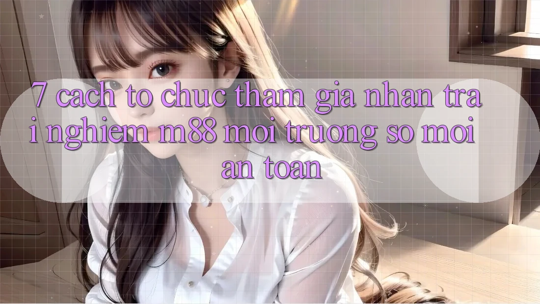 7. Cách tổ chức Tham Gia Nhận trải nghiệm M88 Môi trường số Mới An Toàn