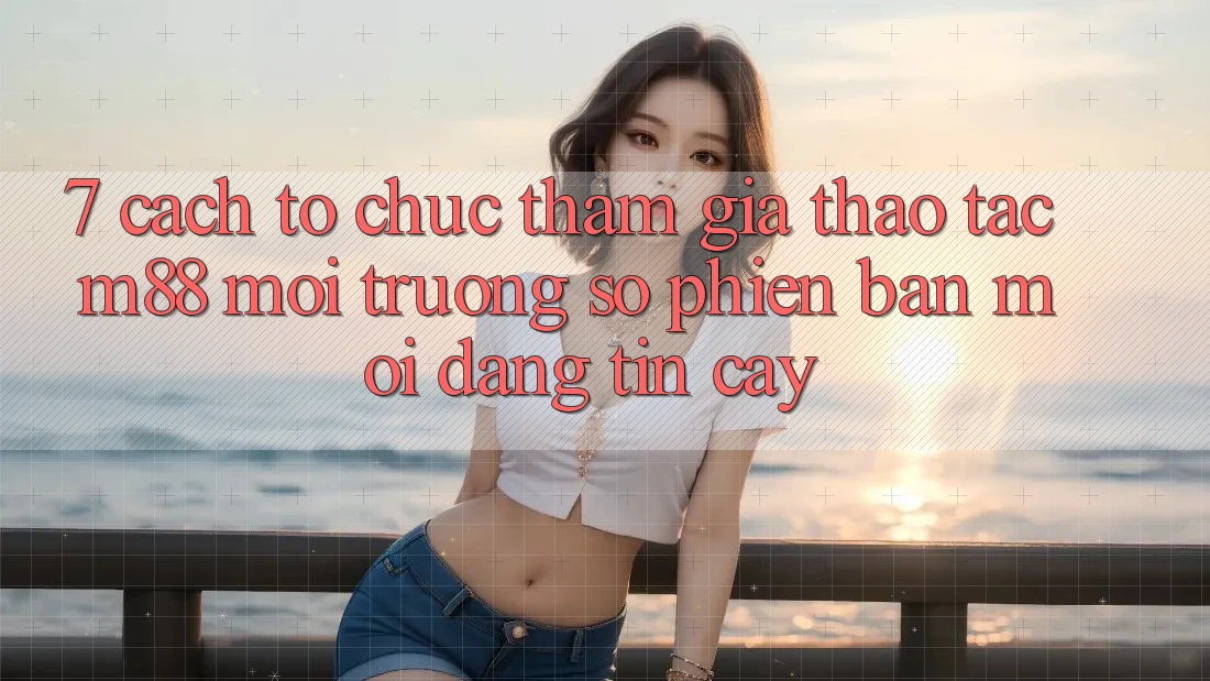 7. Cách tổ chức Tham Gia Thao tác M88 Môi trường số Phiên bản mới Đáng tin cậy 7. Cách tổ chức Tham Gia Thao tác M88 Môi trường số Phiên bản mới Đáng tin cậy