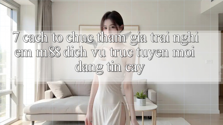 7. Cách tổ chức Tham Gia Trải Nghiệm M88 Dịch vụ trực tuyến Mới Đáng tin cậy 7. Cách tổ chức Tham Gia Trải Nghiệm M88 Dịch vụ trực tuyến Mới Đáng tin cậy