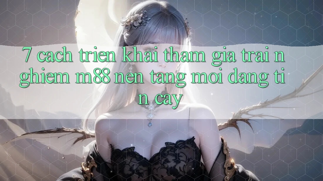 7. Cách triển khai Tham Gia Trải Nghiệm M88 Nền Tảng Mới Đáng tin cậy 7. Cách triển khai Tham Gia Trải Nghiệm M88 Nền Tảng Mới Đáng tin cậy