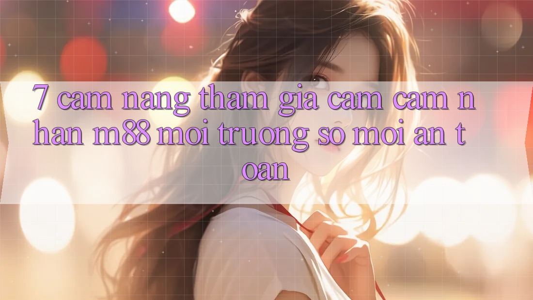 7. Cẩm nang Tham Gia Cảm cảm nhận M88 Môi trường số Mới An Toàn