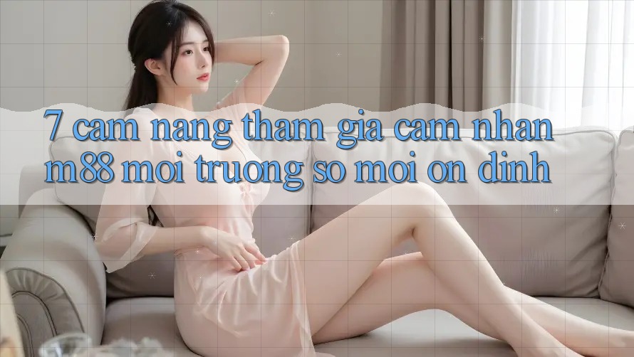 7. Cẩm nang Tham Gia Cảm nhận M88 Môi trường số Mới Ổn định