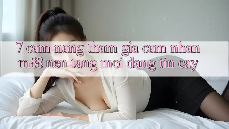 7. Cẩm nang Tham Gia Cảm nhận M88 Nền Tảng Mới Đáng tin cậy