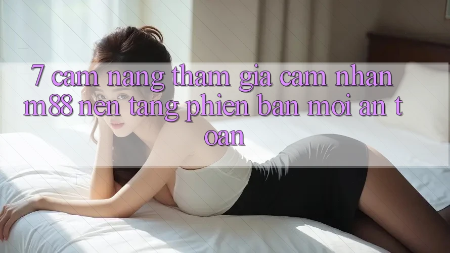7. Cẩm nang Tham Gia Cảm nhận M88 Nền Tảng Phiên bản mới An Toàn