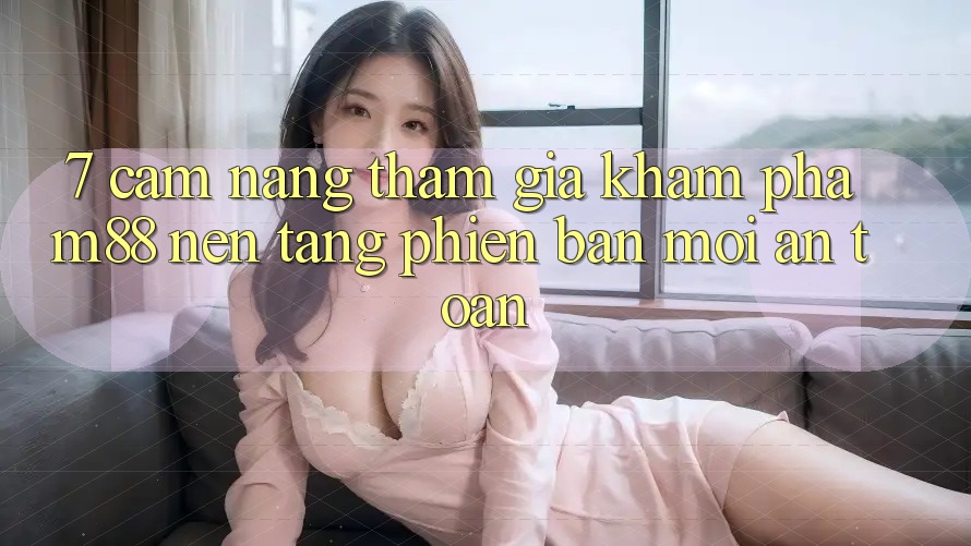 7. Cẩm nang Tham Gia Khám phá M88 Nền Tảng Phiên bản mới An Toàn