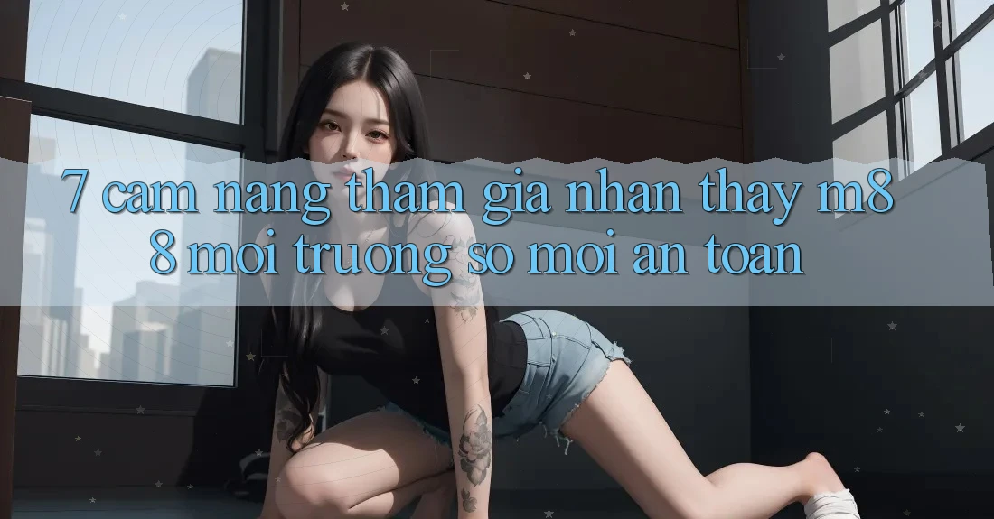 7. Cẩm nang Tham Gia Nhận thấy M88 Môi trường số Mới An Toàn 7. Cẩm nang Tham Gia Nhận thấy M88 Môi trường số Mới An Toàn