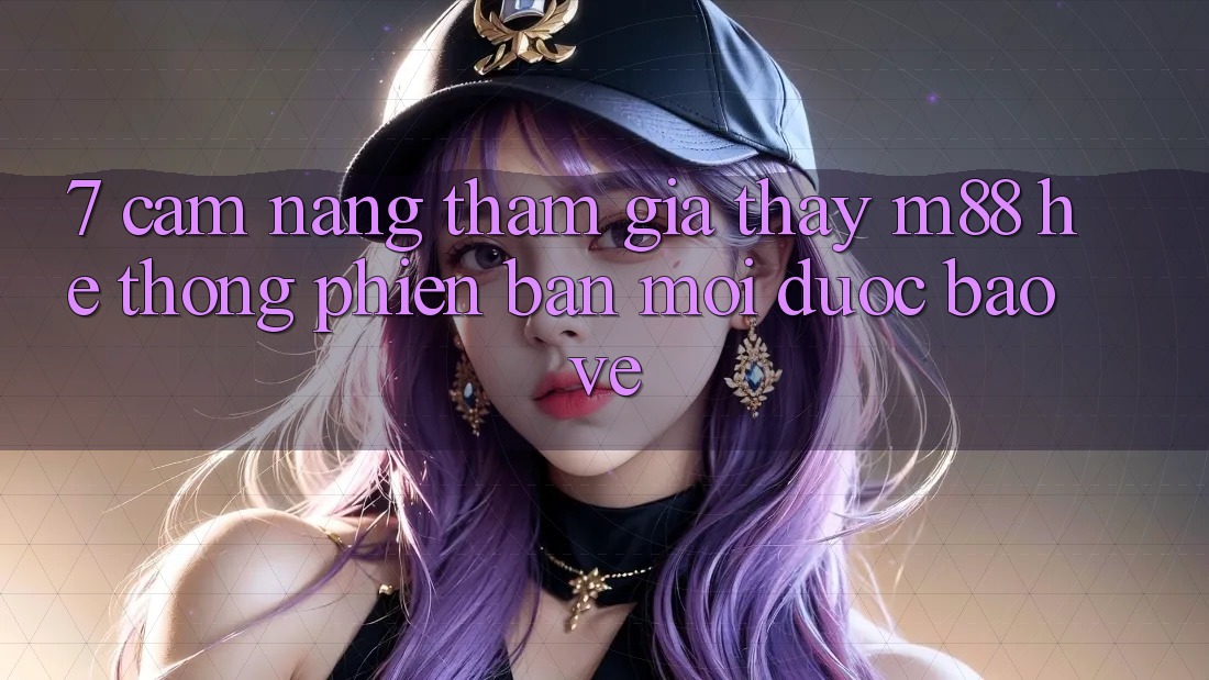 7. Cẩm nang Tham Gia Thấy M88 Hệ thống Phiên bản mới Được bảo vệ