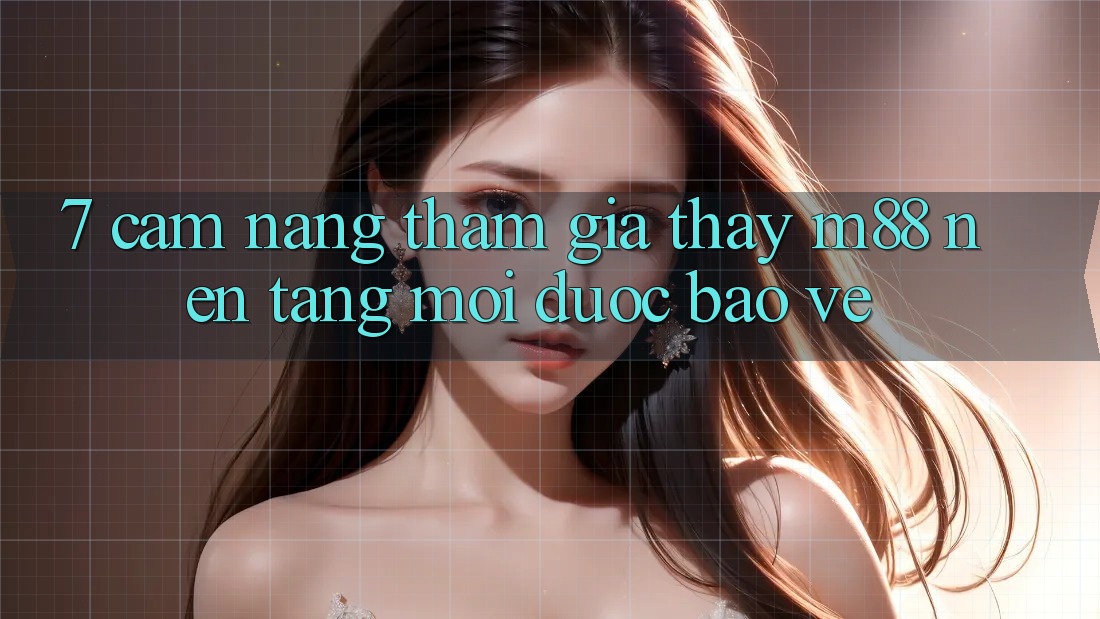 7. Cẩm nang Tham Gia Thấy M88 Nền Tảng Mới Được bảo vệ
