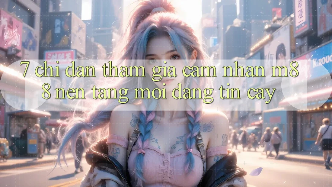 7. Chỉ dẫn Tham Gia Cảm nhận M88 Nền Tảng Mới Đáng tin cậy