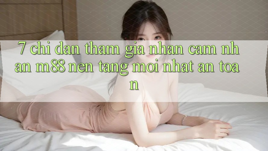 7. Chỉ dẫn Tham Gia Nhận cảm nhận M88 Nền Tảng Mới nhất An Toàn 7. Chỉ dẫn Tham Gia Nhận cảm nhận M88 Nền Tảng Mới nhất An Toàn