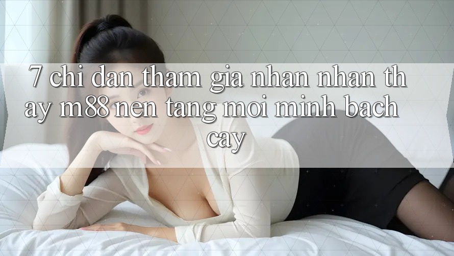 7. Chỉ dẫn Tham Gia Nhận nhận thấy M88 Nền Tảng Mới Minh bạch cậy