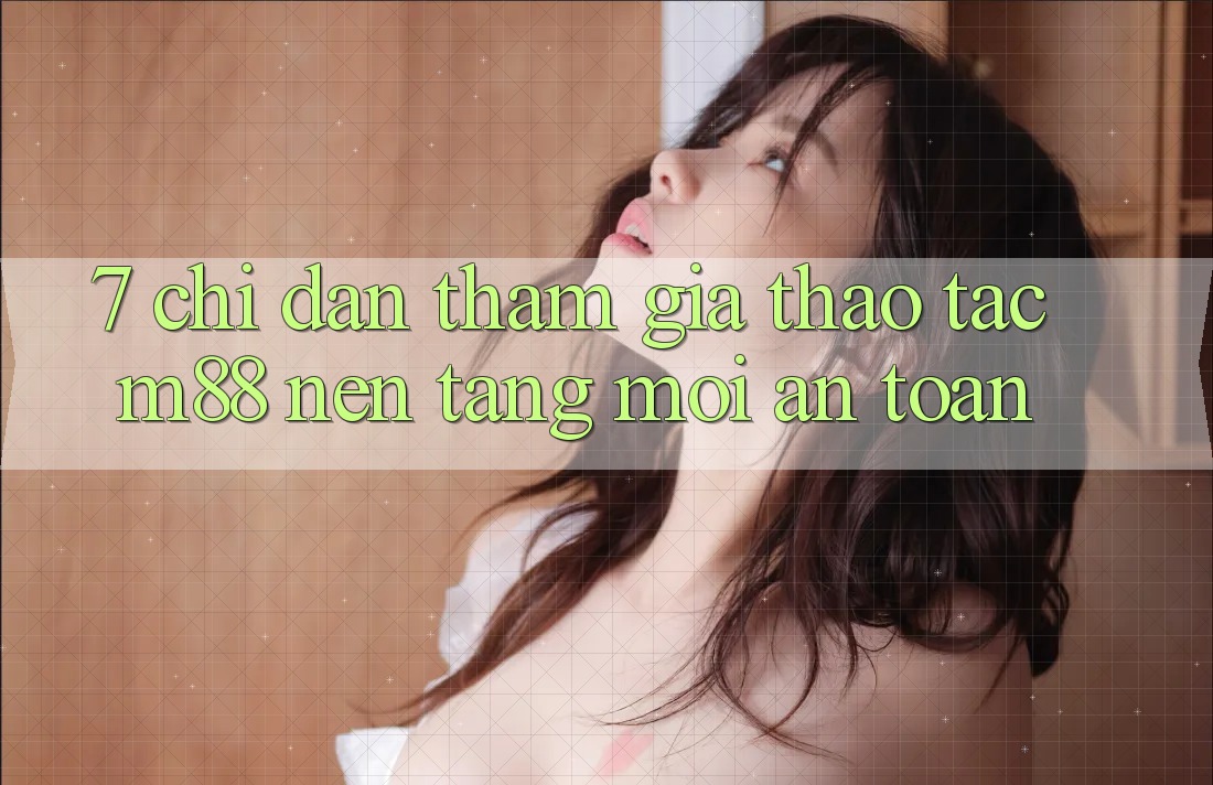 7. Chỉ dẫn Tham Gia Thao tác M88 Nền Tảng Mới An Toàn