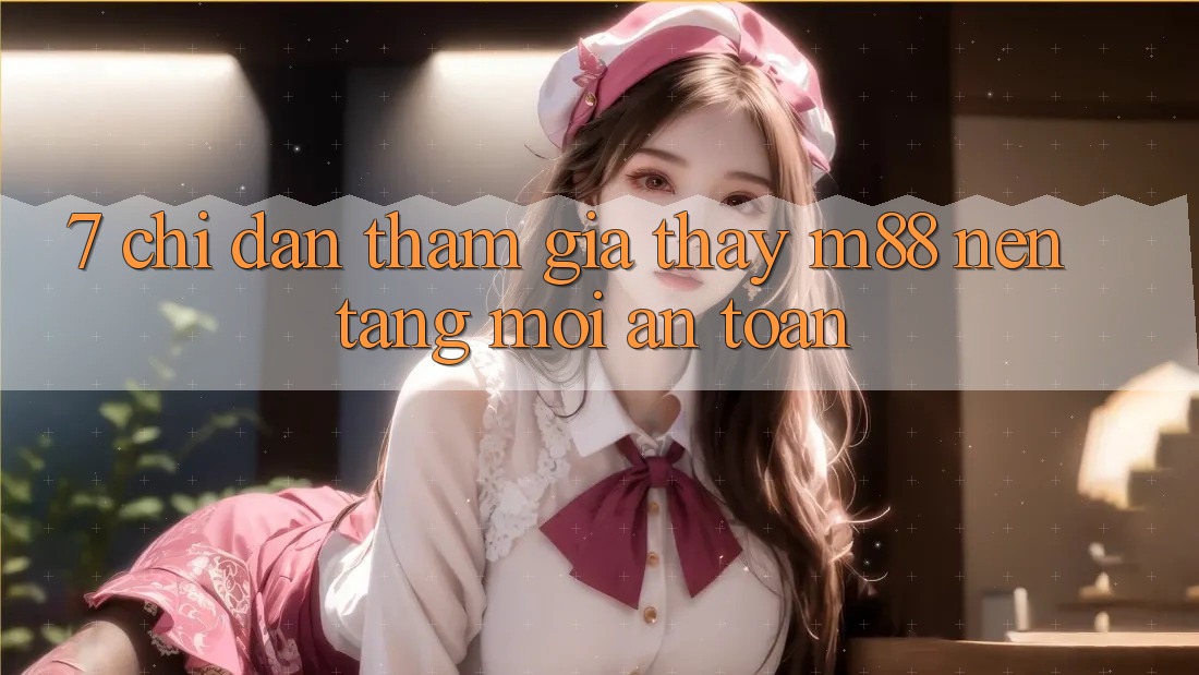 7. Chỉ dẫn Tham Gia Thấy M88 Nền Tảng Mới An Toàn 7. Chỉ dẫn Tham Gia Thấy M88 Nền Tảng Mới An Toàn
