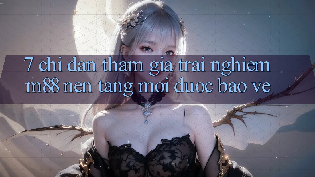 7. Chỉ dẫn Tham Gia Trải Nghiệm M88 Nền Tảng Mới Được bảo vệ