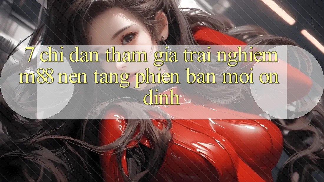 7. Chỉ dẫn Tham Gia Trải nghiệm M88 Nền Tảng Phiên bản mới Ổn định