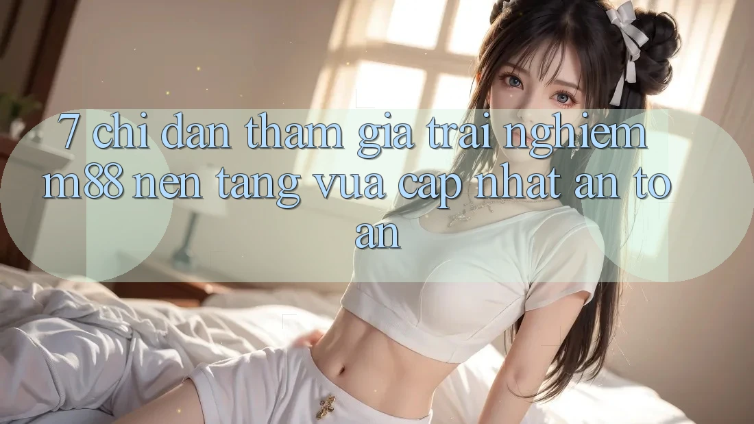 7. Chỉ dẫn Tham Gia Trải Nghiệm M88 Nền Tảng Vừa cập nhật An Toàn