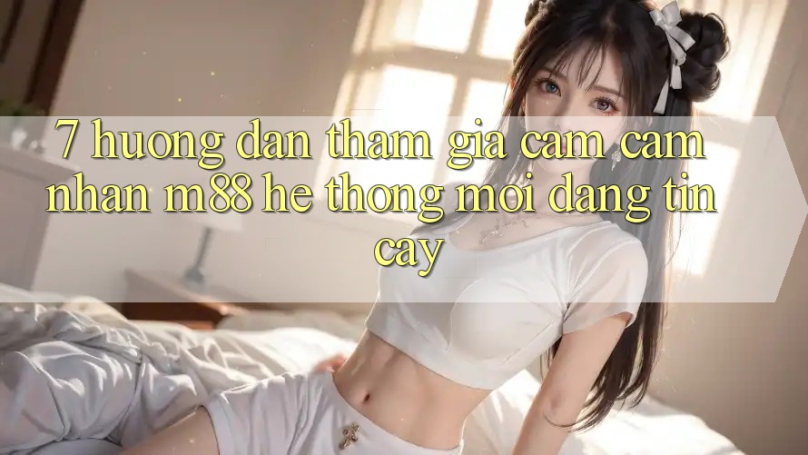 7. Hướng Dẫn Tham Gia Cảm cảm nhận M88 Hệ thống Mới Đáng tin cậy