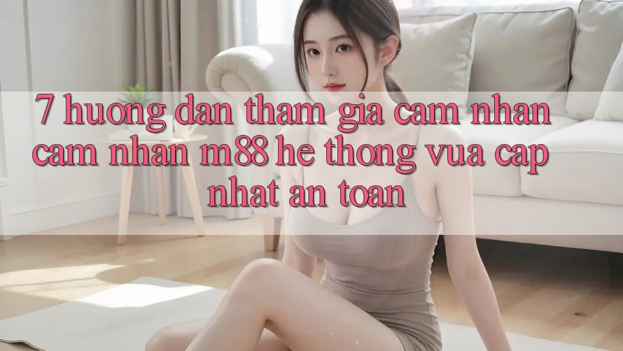 7. Hướng Dẫn Tham Gia Cảm nhận cảm nhận M88 Hệ thống Vừa cập nhật An Toàn