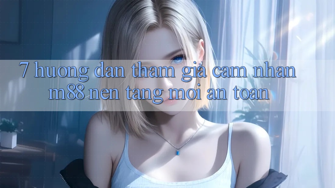 7. Hướng dẫn Tham Gia Cảm nhận M88 Nền Tảng Mới An Toàn