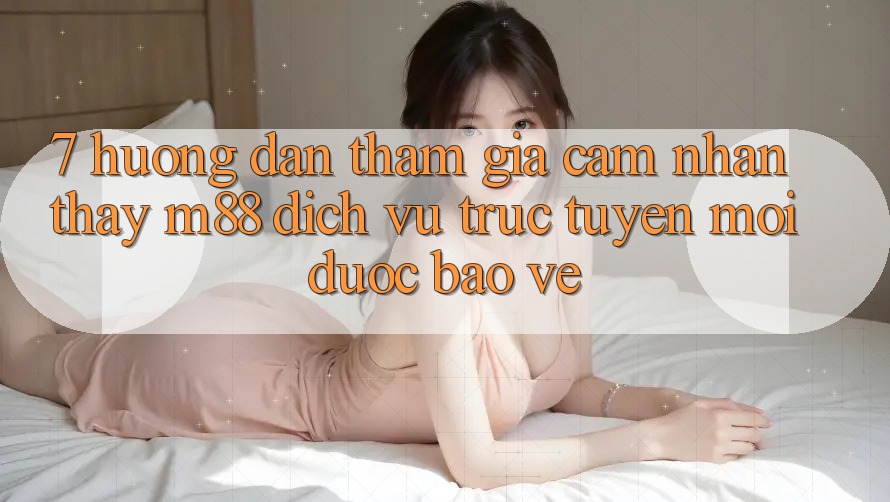 7. Hướng Dẫn Tham Gia Cảm nhận thấy M88 Dịch vụ trực tuyến Mới Được bảo vệ 7. Hướng Dẫn Tham Gia Cảm nhận thấy M88 Dịch vụ trực tuyến Mới Được bảo vệ