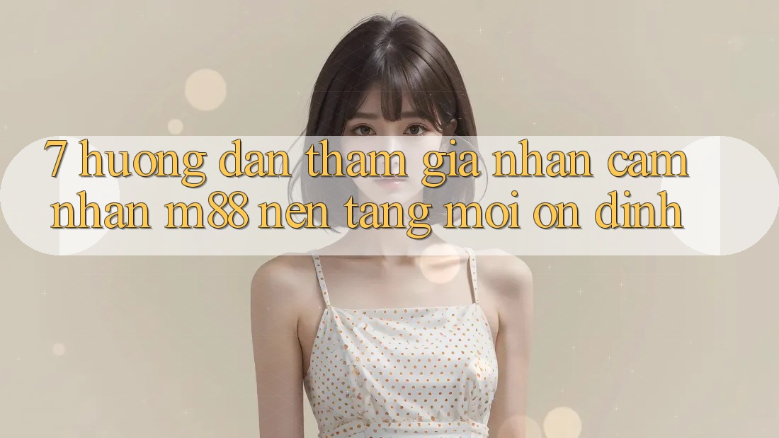 7. Hướng Dẫn Tham Gia Nhận cảm nhận M88 Nền Tảng Mới Ổn định 7. Hướng Dẫn Tham Gia Nhận cảm nhận M88 Nền Tảng Mới Ổn định