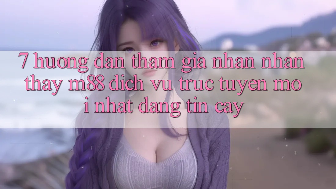 7. Hướng Dẫn Tham Gia Nhận nhận thấy M88 Dịch vụ trực tuyến Mới nhất Đáng tin cậy 7. Hướng Dẫn Tham Gia Nhận nhận thấy M88 Dịch vụ trực tuyến Mới nhất Đáng tin cậy