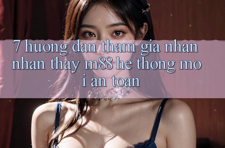 7. Hướng Dẫn Tham Gia Nhận nhận thấy M88 Hệ thống Mới An Toàn