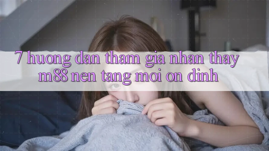 7. Hướng Dẫn Tham Gia Nhận thấy M88 Nền Tảng Mới Ổn định