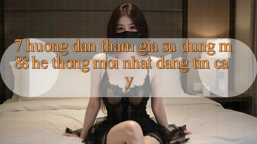 7. Hướng Dẫn Tham Gia Sử dụng M88 Hệ thống Mới nhất Đáng tin cậy