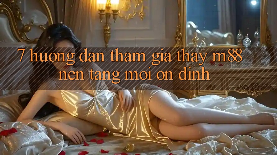 7. Hướng Dẫn Tham Gia Thấy M88 Nền Tảng Mới Ổn định