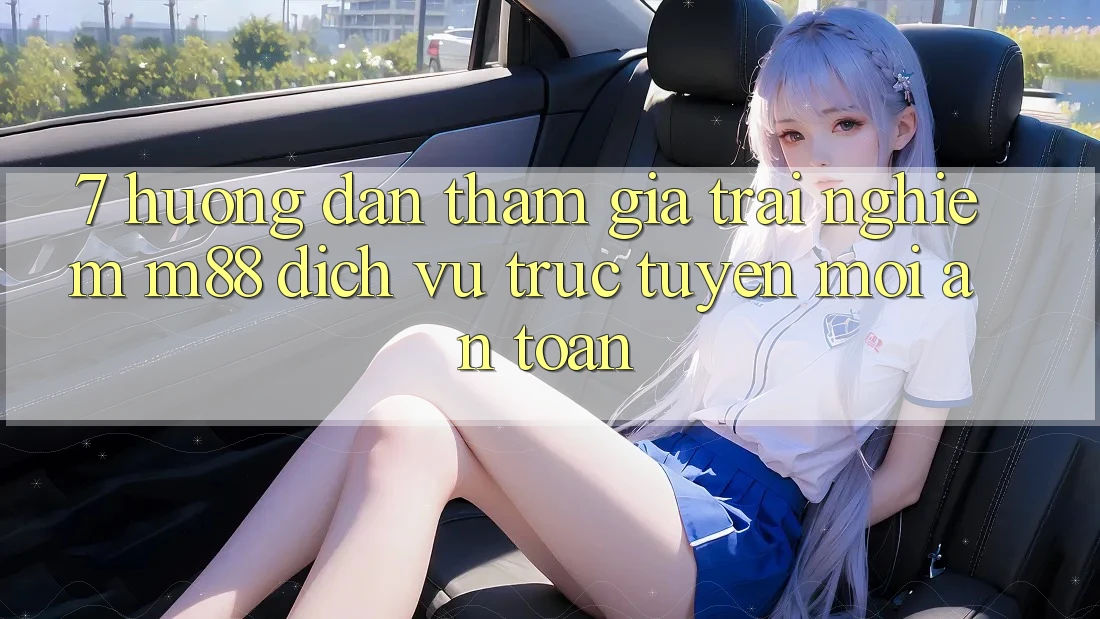7. Hướng dẫn Tham Gia Trải Nghiệm M88 Dịch vụ trực tuyến Mới An Toàn 7. Hướng dẫn Tham Gia Trải Nghiệm M88 Dịch vụ trực tuyến Mới An Toàn