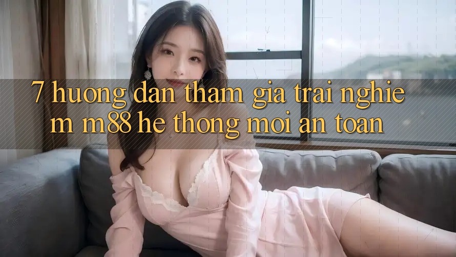 7. Hướng Dẫn Tham Gia Trải Nghiệm M88 Hệ thống Mới An Toàn