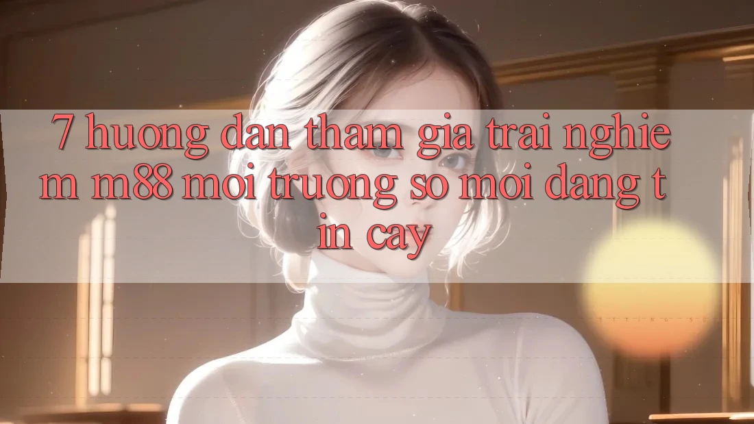 7. Hướng Dẫn Tham Gia Trải nghiệm M88 Môi trường số Mới Đáng tin cậy 7. Hướng Dẫn Tham Gia Trải nghiệm M88 Môi trường số Mới Đáng tin cậy