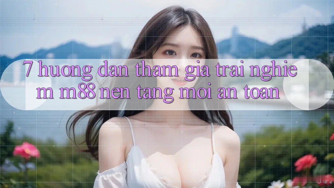 7. Hướng Dẫn Tham Gia Trải Nghiệm M88 Nền Tảng Mới An Toàn