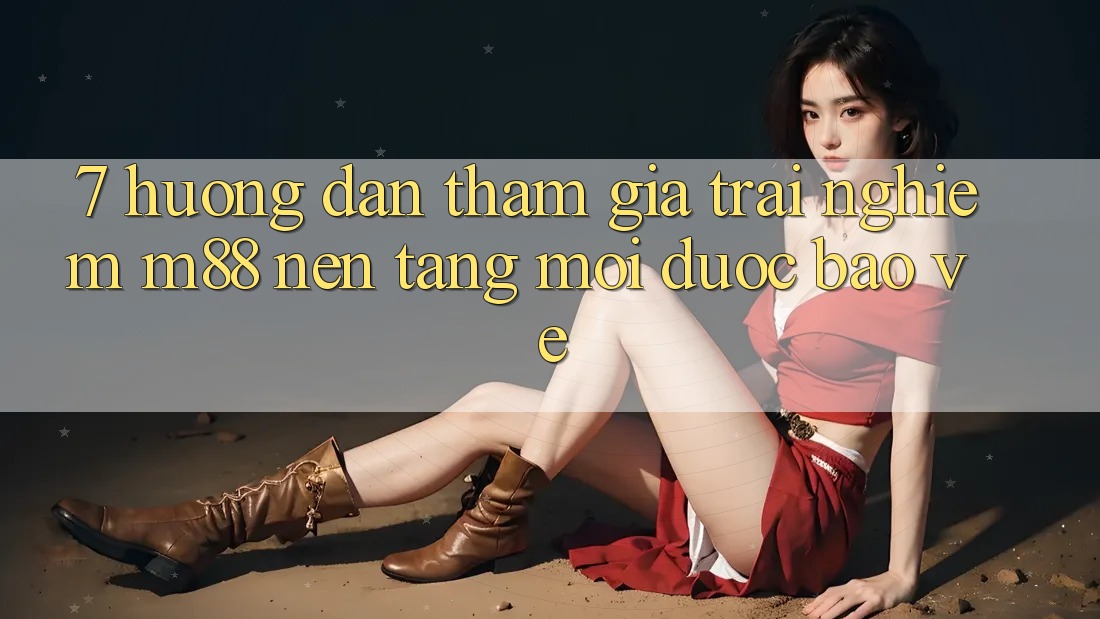 7. Hướng dẫn Tham Gia Trải Nghiệm M88 Nền Tảng Mới Được bảo vệ 7. Hướng dẫn Tham Gia Trải Nghiệm M88 Nền Tảng Mới Được bảo vệ