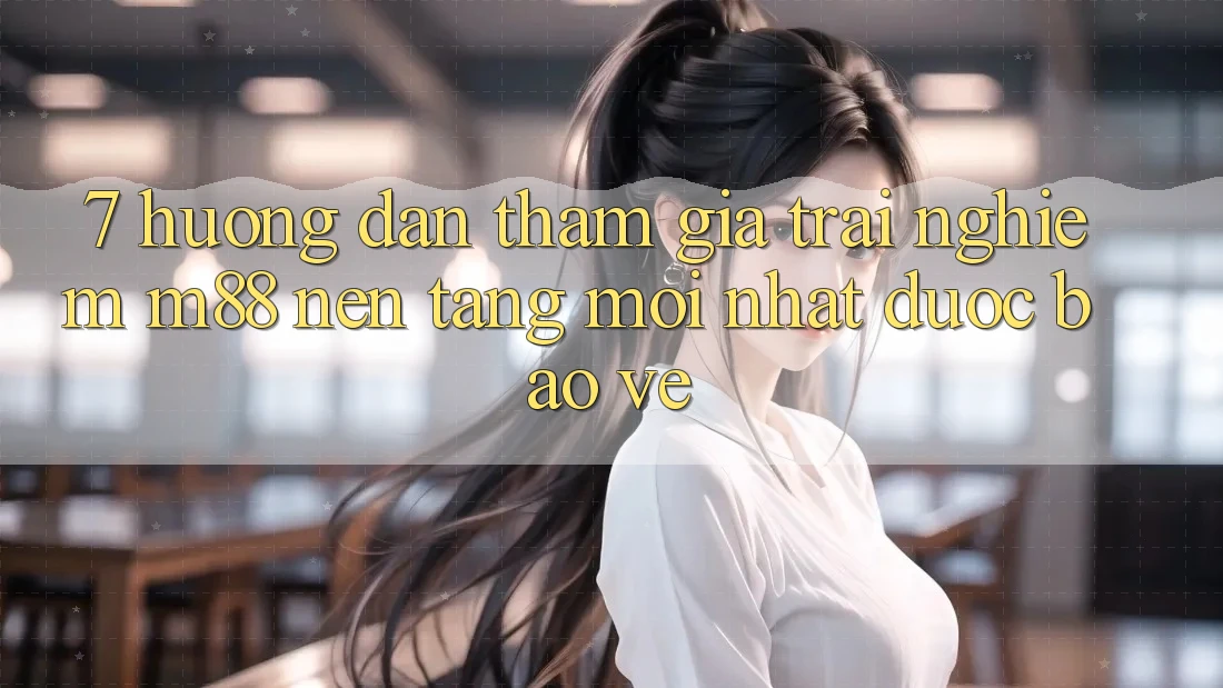 7. Hướng Dẫn Tham Gia Trải Nghiệm M88 Nền Tảng Mới nhất Được bảo vệ 7. Hướng Dẫn Tham Gia Trải Nghiệm M88 Nền Tảng Mới nhất Được bảo vệ