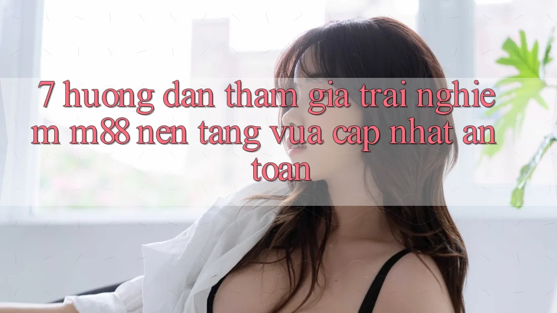 7. Hướng Dẫn Tham Gia Trải Nghiệm M88 Nền Tảng Vừa cập nhật An Toàn