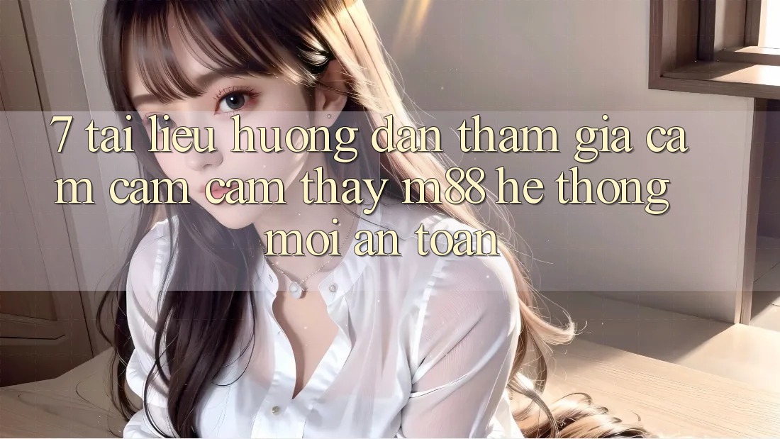 7. Tài liệu hướng dẫn Tham Gia Cảm cảm cảm thấy M88 Hệ thống Mới An Toàn 7. Tài liệu hướng dẫn Tham Gia Cảm cảm cảm thấy M88 Hệ thống Mới An Toàn