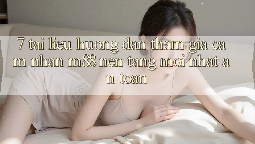 7. Tài liệu hướng dẫn Tham Gia Cảm nhận M88 Nền tảng Mới nhất An Toàn