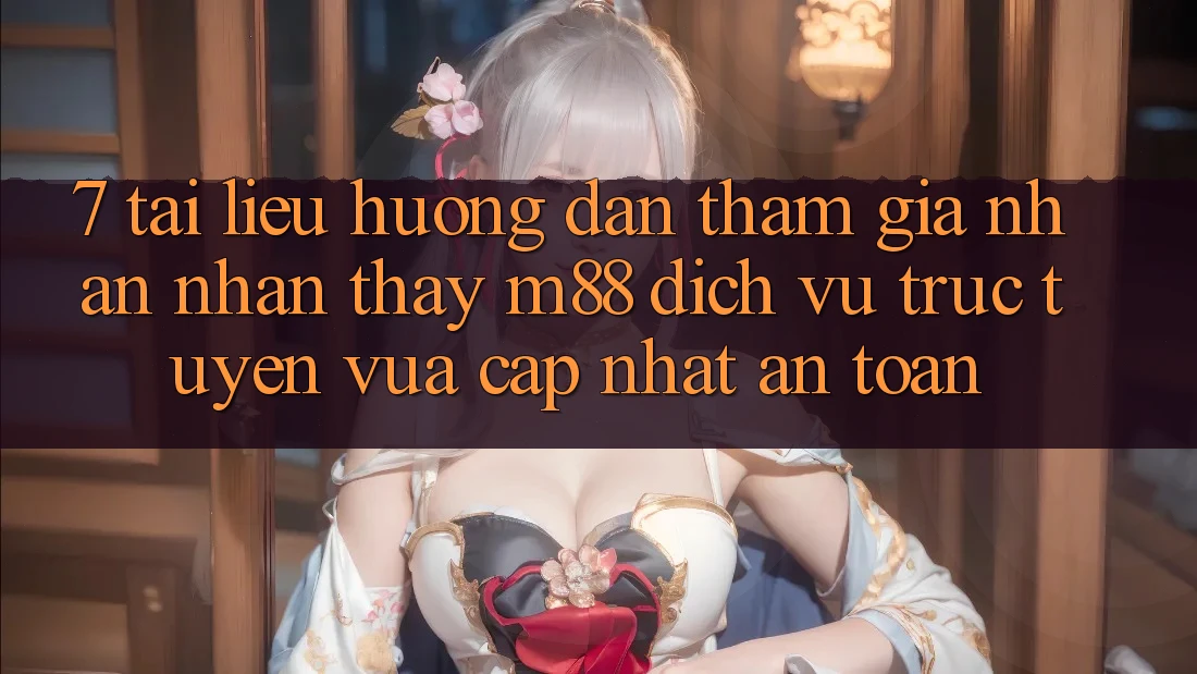 7. Tài liệu hướng dẫn Tham Gia Nhận nhận thấy M88 Dịch vụ trực tuyến Vừa cập nhật An Toàn