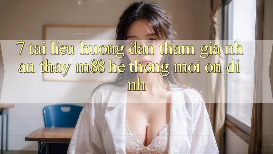 7. Tài liệu hướng dẫn Tham Gia Nhận thấy M88 Hệ thống Mới Ổn định 7. Tài liệu hướng dẫn Tham Gia Nhận thấy M88 Hệ thống Mới Ổn định