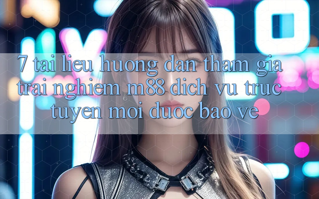 7. Tài liệu hướng dẫn Tham Gia Trải Nghiệm M88 Dịch vụ trực tuyến Mới Được bảo vệ