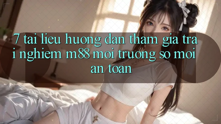 7. Tài liệu hướng dẫn Tham Gia Trải Nghiệm M88 Môi trường số Mới An Toàn 7. Tài liệu hướng dẫn Tham Gia Trải Nghiệm M88 Môi trường số Mới An Toàn